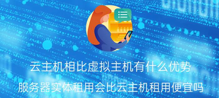 云主机相比虚拟主机有什么优势 服务器实体租用会比云主机租用便宜吗？